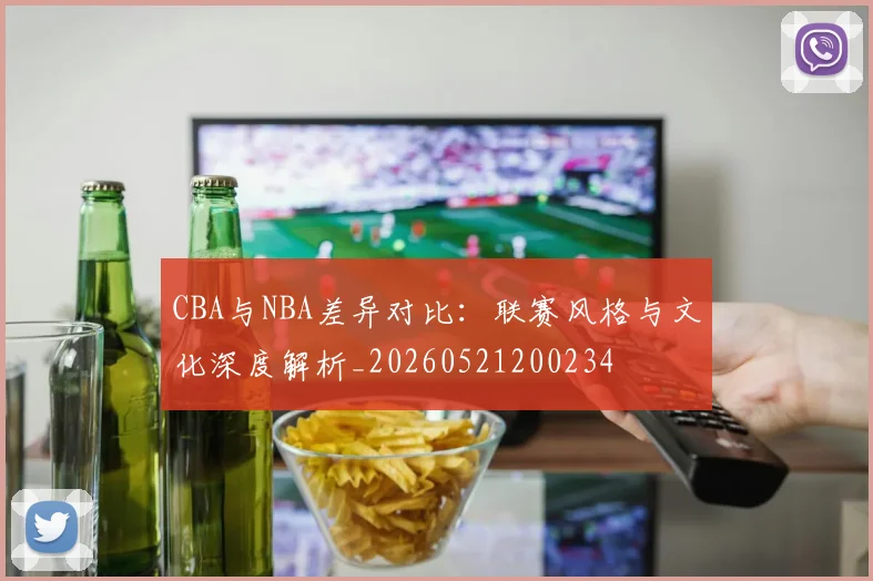 CBA与NBA差异对比：联赛风格与文化深度解析_20260521200234