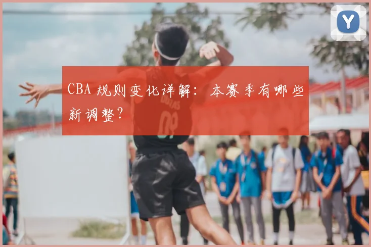 CBA 规则变化详解：本赛季有哪些新调整？